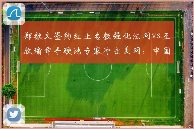 郑钦文签约红土名教强化法网vs王欣瑜牵手硬地专家冲击美网，中国金花教练选择分化明显
