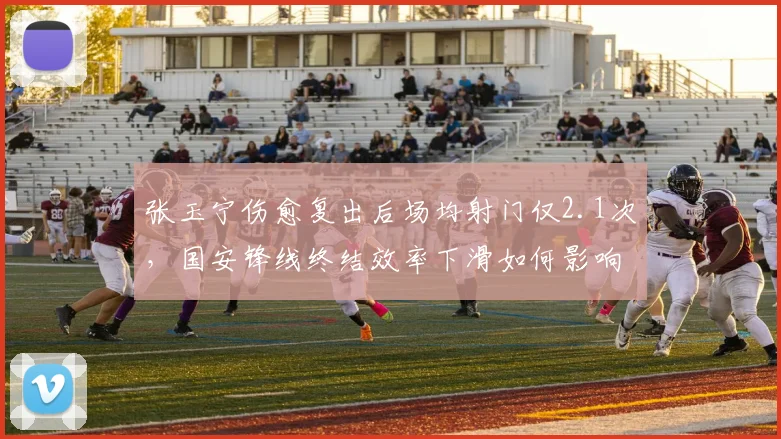 张玉宁伤愈复出后场均射门仅2.1次，国安锋线终结效率下滑如何影响争冠走势？