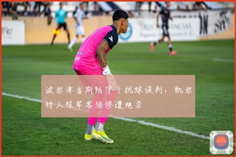 波尔津吉斯防守干扰球误判，凯尔特人绿军客场惨遭绝杀