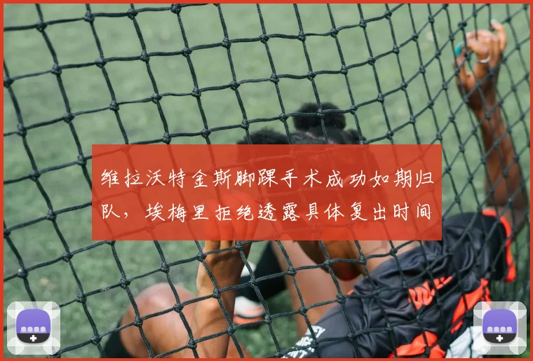 维拉沃特金斯脚踝手术成功如期归队，埃梅里拒绝透露具体复出时间引猜疑