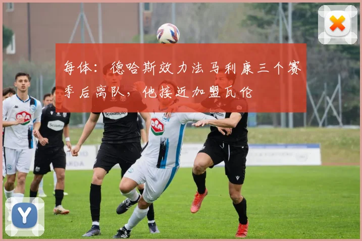 每体：德哈斯效力法马利康三个赛季后离队，他接近加盟瓦伦