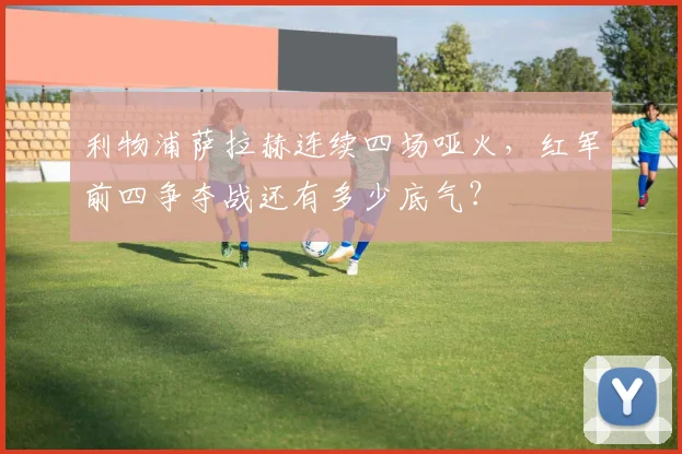 利物浦萨拉赫连续四场哑火，红军前四争夺战还有多少底气？