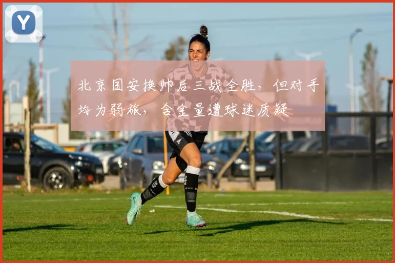 北京国安换帅后三战全胜，但对手均为弱旅，含金量遭球迷质疑