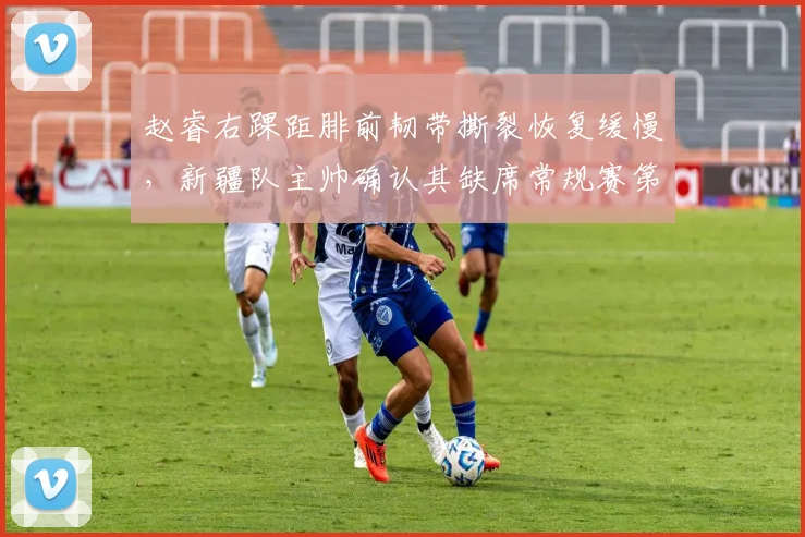 赵睿右踝距腓前韧带撕裂恢复缓慢，新疆队主帅确认其缺席常规赛第一阶段