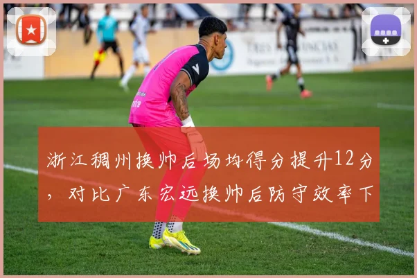 浙江稠州换帅后场均得分提升12分，对比广东宏远换帅后防守效率下滑5%