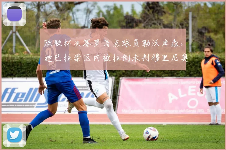 欧联杯决赛罗马点球负勒沃库森，迪巴拉禁区内被拉倒未判穆里尼奥赛后辞职威胁