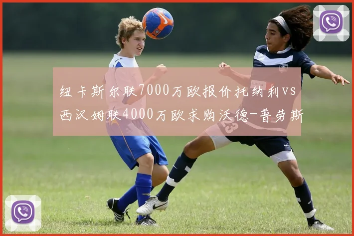 纽卡斯尔联7000万欧报价托纳利vs西汉姆联4000万欧求购沃德-普劳斯，中场重建投资分层