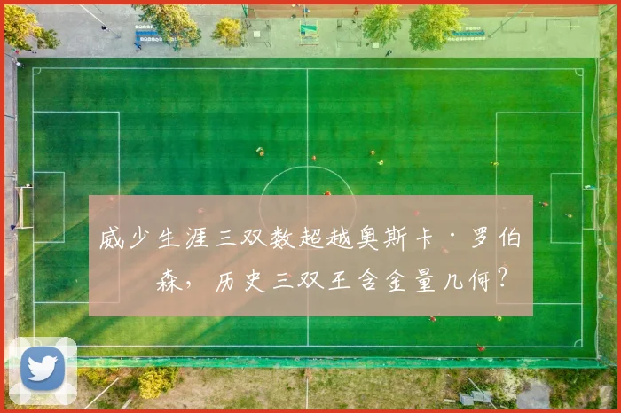 威少生涯三双数超越奥斯卡·罗伯特森，历史三双王含金量几何？