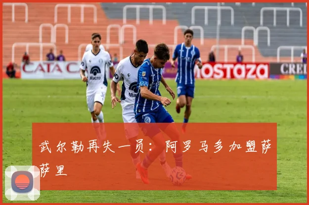 武尔勒再失一员：阿罗马多加盟萨萨里