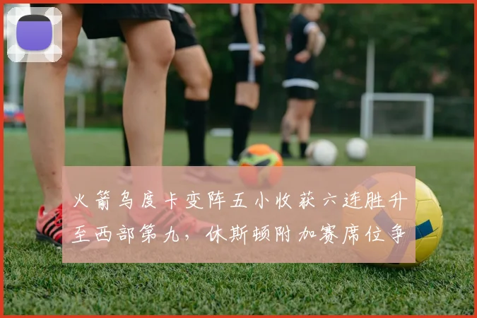 火箭乌度卡变阵五小收获六连胜升至西部第九，休斯顿附加赛席位争夺战能否笑到最后？