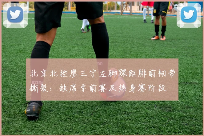 北京北控廖三宁左脚踝距腓前韧带撕裂，缺席季前赛及热身赛阶段