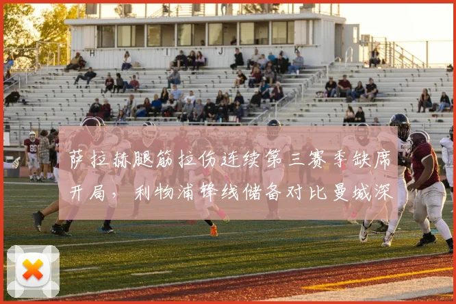 萨拉赫腿筋拉伤连续第三赛季缺席开局，利物浦锋线储备对比曼城深度相形见绌